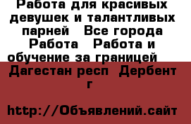 Работа для красивых девушек и талантливых парней - Все города Работа » Работа и обучение за границей   . Дагестан респ.,Дербент г.